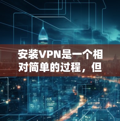 安装VPN是一个相对简单的过程,但需要确保你选择了合适的软件和密码。以下是一个详细的步骤指南,帮助你顺利完成VPN安装 安装VPN是一个相对简单的过程,但需要确保你选择了合适的软件和密码。以下是一个详细的步骤指南,帮助你顺利完成VPN安装