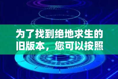 为了找到绝地求生的旧版本,您可以按照以下步骤操作 为了找到绝地求生的旧版本,您可以按照以下步骤操作