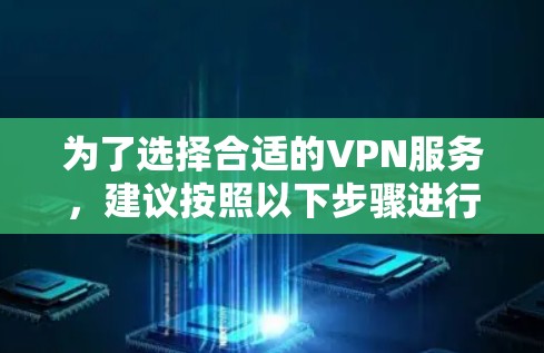 为了选择合适的VPN服务,建议按照以下步骤进行 为了选择合适的VPN服务,建议按照以下步骤进行