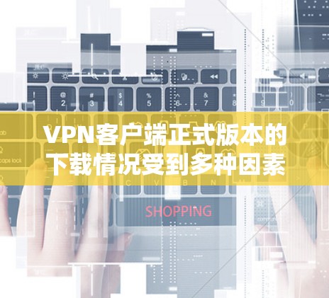 VPN客户端正式版本的下载情况受到多种因素的影响，包括但不限于网络稳定性、服务器性能、价格、安全性、操作界面以及用户反馈等。以下是对正式版本下载情况的详细分析