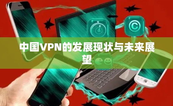 中国VPN的发展现状与未来展望 中国VPN的发展现状与未来展望