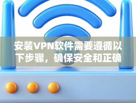安装VPN软件需要遵循以下步骤,确保安全和正确使用 安装VPN软件需要遵循以下步骤,确保安全和正确使用