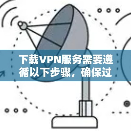 下载VPN服务需要遵循以下步骤,确保过程顺利且安全 下载VPN服务需要遵循以下步骤,确保过程顺利且安全