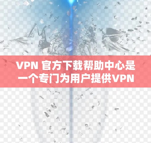 VPN 官方下载帮助中心是一个专门为用户提供VPN下载指导和解决方案的平台。以下是该中心的详细介绍 VPN 官方下载帮助中心是一个专门为用户提供VPN下载指导和解决方案的平台。以下是该中心的详细介绍