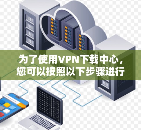 为了使用VPN下载中心,您可以按照以下步骤进行 为了使用VPN下载中心,您可以按照以下步骤进行
