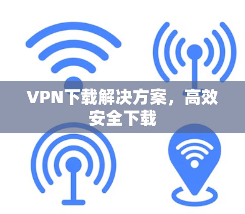 VPN下载解决方案,高效安全下载 VPN下载解决方案,高效安全下载