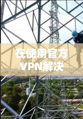 在使用官方VPN解决方案时,以下是一些关键步骤和注意事项 在使用官方VPN解决方案时,以下是一些关键步骤和注意事项