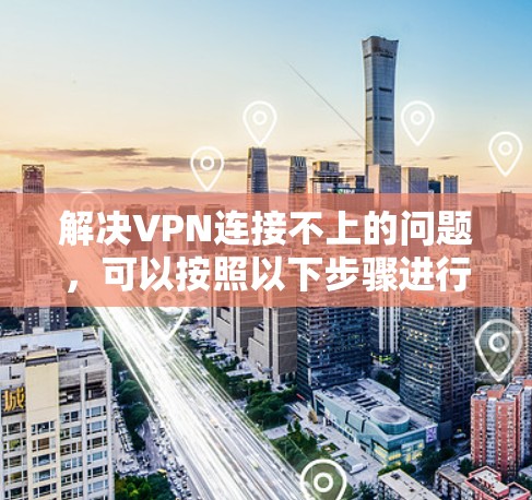 解决VPN连接不上的问题,可以按照以下步骤进行 解决VPN连接不上的问题,可以按照以下步骤进行