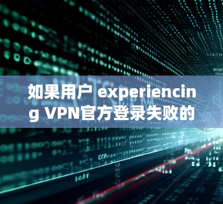 如果用户 experiencing VPN官方登录失败的情况,通常有以下几种可能的解释