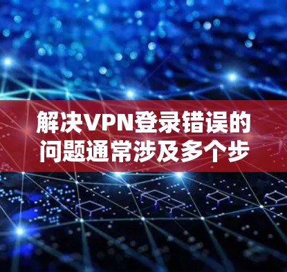解决VPN登录错误的问题通常涉及多个步骤,具体操作如下