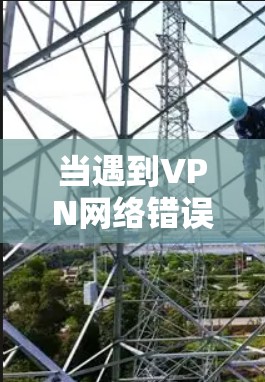 当遇到VPN网络错误修复时,以下是一步步的解决方案