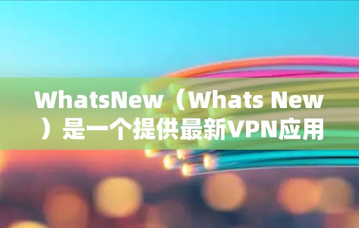 WhatsNew(Whats New)是一个提供最新VPN应用更新和下载的网站,旨在为用户提供最新、安全的VPN服务。以下是一些最新发布在WhatsNew上的VPN应用 WhatsNew(Whats New)是一个提供最新VPN应用更新和下载的网站,旨在为用户提供最新、安全的VPN服务。以下是一些最新发布在WhatsNew上的VPN应用