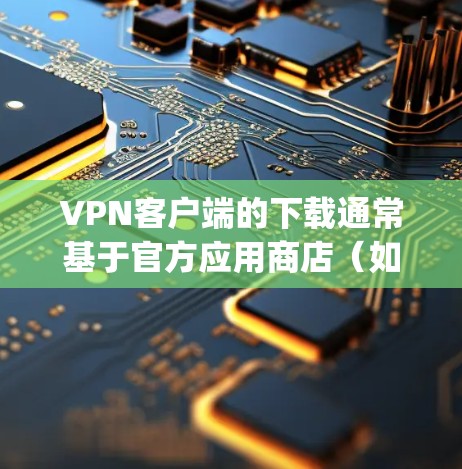 VPN客户端的下载通常基于官方应用商店(如Google Play Store或Apple App Store)以下是几个常见的VPN客户端官方安装包的下载链接,供您参考