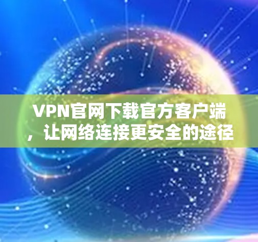 VPN官网下载官方客户端,让网络连接更安全的途径