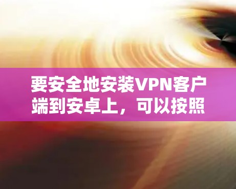 要安全地安装VPN客户端到安卓上,可以按照以下步骤进行