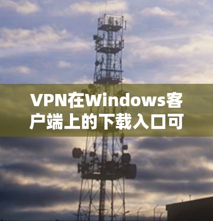 VPN在Windows客户端上的下载入口可以从多个权威来源获取。以下是一些常用平台和推荐