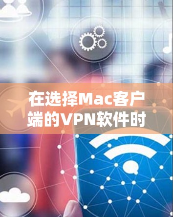 在选择Mac客户端的VPN软件时,以下是一些综合考虑的因素和推荐方案