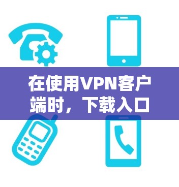 在使用VPN客户端时,下载入口的步骤如下 在使用VPN客户端时,下载入口的步骤如下
