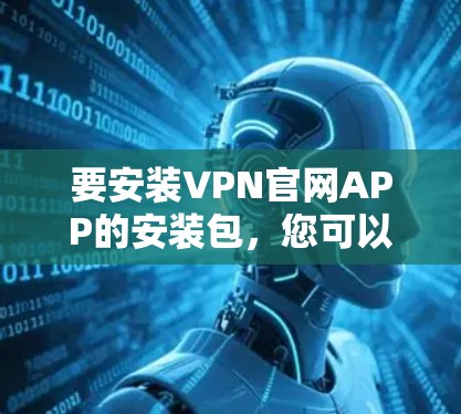 要安装VPN官网APP的安装包,您可以按照以下步骤操作