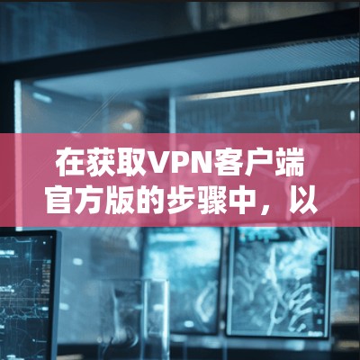 在获取VPN客户端官方版的步骤中,以下是一步步的指南,帮助您顺利完成下载和使用