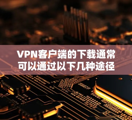 VPN客户端的下载通常可以通过以下几种途径实现,以下是一些常见的方法