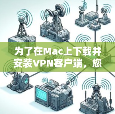 为了在Mac上下载并安装VPN客户端,您可以按照以下步骤进行