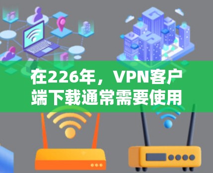 在226年,VPN客户端下载通常需要使用服务器来提供加密连接。以下是几个推荐的226年的VPN服务器配置和下载建议 在226年,VPN客户端下载通常需要使用服务器来提供加密连接。以下是几个推荐的226年的VPN服务器配置和下载建议