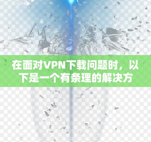 在面对VPN下载问题时,以下是一个有条理的解决方案