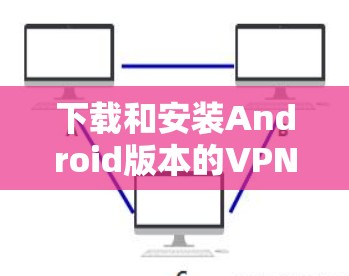 下载和安装Android版本的VPN软件需要遵循以下步骤 下载和安装Android版本的VPN软件需要遵循以下步骤