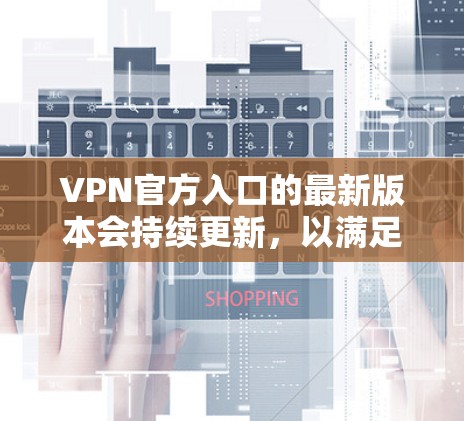 VPN官方入口的最新版本会持续更新,以满足用户对安全性和便捷性的需求。以下是可能的最新版本