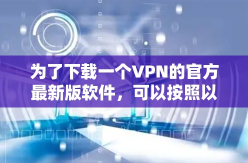 为了下载一个VPN的官方最新版软件,可以按照以下步骤进行
