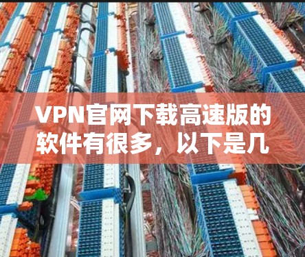VPN官网下载高速版的软件有很多,以下是几个常用的免费VPN软件推荐,这些软件都是基于免费协议的,界面友好,功能强大 VPN官网下载高速版的软件有很多,以下是几个常用的免费VPN软件推荐,这些软件都是基于免费协议的,界面友好,功能强大