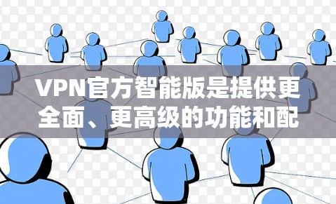 VPN官方智能版是提供更全面、更高级的功能和配置的VPN服务，旨在帮助用户更好地保护数据和安全。以下是其核心特点和功能