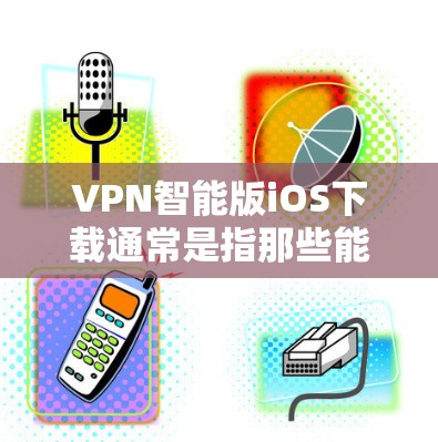 VPN智能版iOS下载通常是指那些能够更智能、更便捷地进行VPN操作的软件。这些软件通常具备以下特点