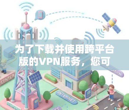 为了下载并使用跨平台版的VPN服务,您可以按照以下步骤操作