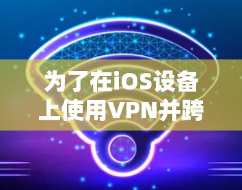为了在iOS设备上使用VPN并跨平台访问,可以按照以下步骤进行操作 为了在iOS设备上使用VPN并跨平台访问,可以按照以下步骤进行操作