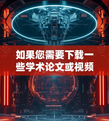 如果您需要下载一些学术论文或视频教程，以下是逐步的建议步骤