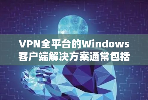 VPN全平台的Windows客户端解决方案通常包括以下几种