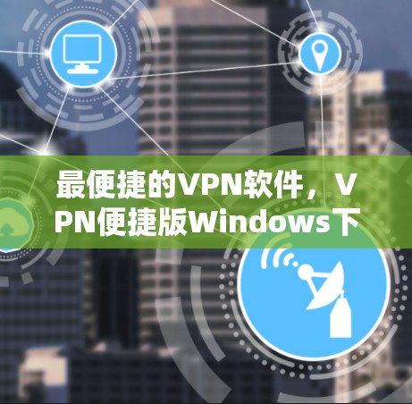 最便捷的VPN软件,VPN便捷版Windows下载 最便捷的VPN软件,VPN便捷版Windows下载