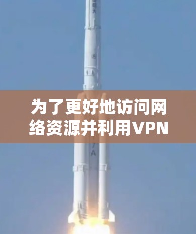 为了更好地访问网络资源并利用VPN,以下是一步步的建议和步骤 为了更好地访问网络资源并利用VPN,以下是一步步的建议和步骤