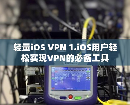 轻量iOS VPN 1.iOS用户轻松实现VPN的必备工具 轻量iOS VPN 1.iOS用户轻松实现VPN的必备工具