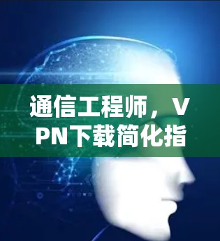 通信工程师，VPN下载简化指南