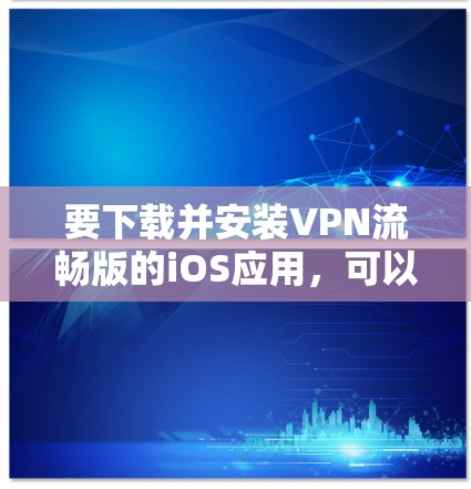 要下载并安装VPN流畅版的iOS应用，可以按照以下步骤操作