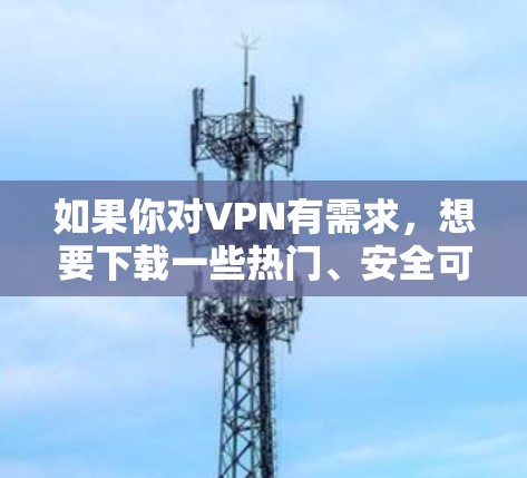 如果你对VPN有需求,想要下载一些热门、安全可靠的客户端,以下是一些推荐的VPN客户端
