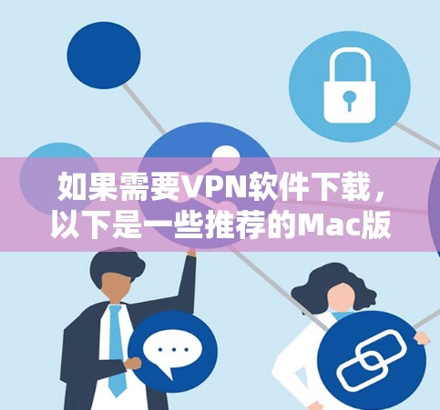 如果需要VPN软件下载，以下是一些推荐的Mac版本VPN软件，这些软件都是免费的或适合Mac使用的VPN工具