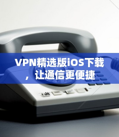 VPN精选版iOS下载,让通信更便捷