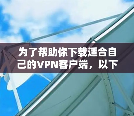 为了帮助你下载适合自己的VPN客户端,以下是逐步的指南 为了帮助你下载适合自己的VPN客户端,以下是逐步的指南