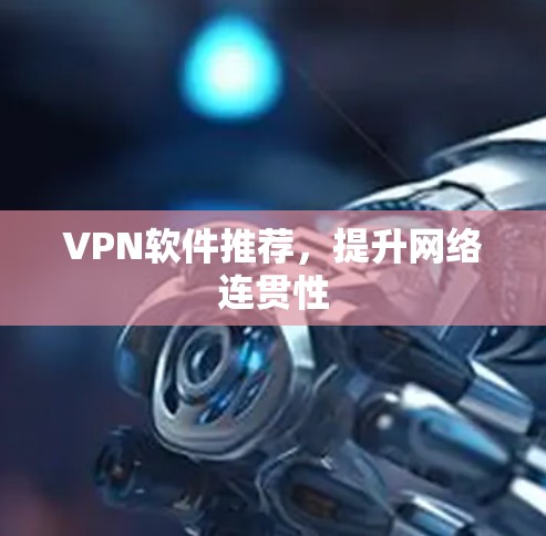 VPN软件推荐,提升网络连贯性 VPN软件推荐,提升网络连贯性