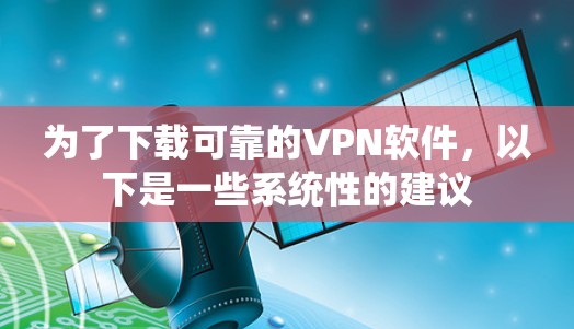为了下载可靠的VPN软件,以下是一些系统性的建议 为了下载可靠的VPN软件,以下是一些系统性的建议