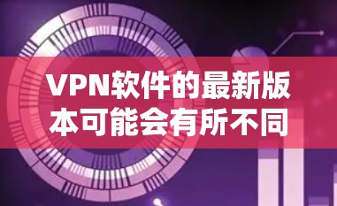 VPN软件的最新版本可能会有所不同，因为软件的更新通常会根据技术发展和用户需求来调整。以下是几个常见的VPN软件，它们都有更新的版本，包括但不限于 223 年和 224 年的最新版本